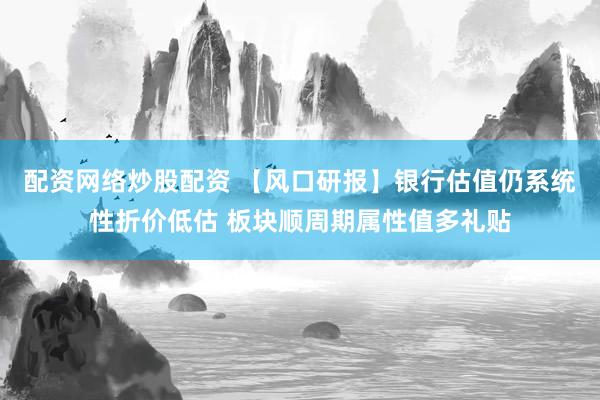 配资网络炒股配资 【风口研报】银行估值仍系统性折价低估 板块顺周期属性值多礼贴