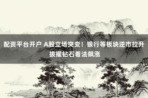 配资平台开户 A股立场突变！银行等板块逆市拉升 拔擢钻石看法飙涨