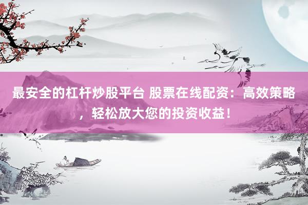 最安全的杠杆炒股平台 股票在线配资：高效策略，轻松放大您的投资收益！