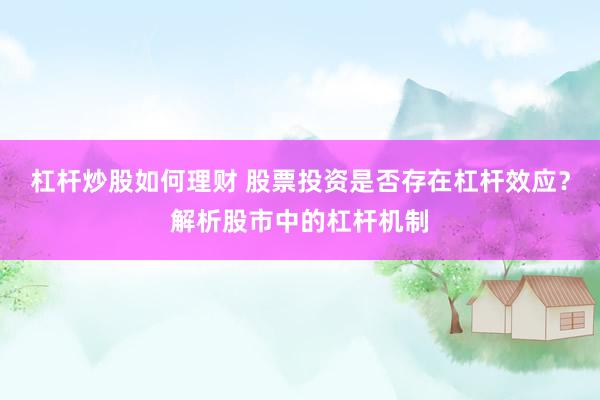杠杆炒股如何理财 股票投资是否存在杠杆效应？解析股市中的杠杆机制