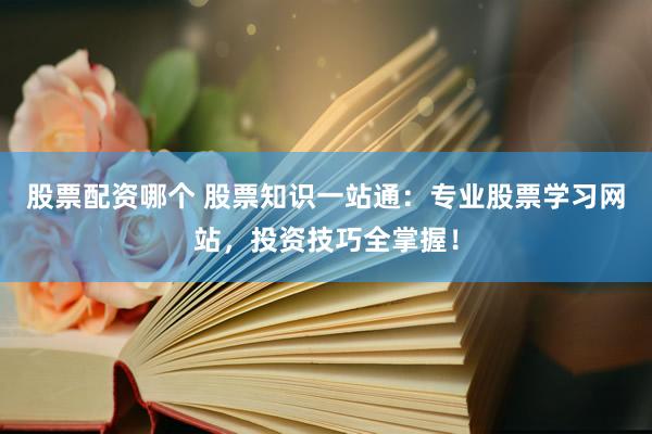 股票配资哪个 股票知识一站通：专业股票学习网站，投资技巧全掌握！