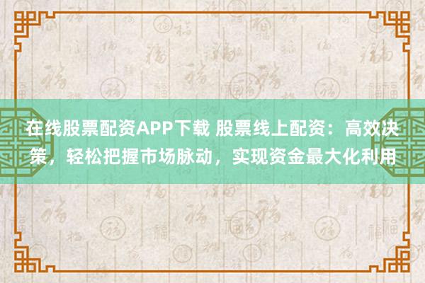在线股票配资APP下载 股票线上配资：高效决策，轻松把握市场脉动，实现资金最大化利用