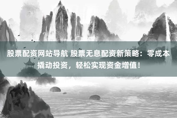 股票配资网站导航 股票无息配资新策略：零成本撬动投资，轻松实现资金增值！
