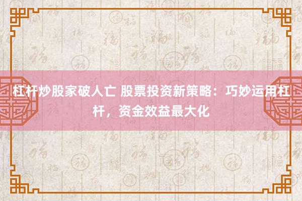 杠杆炒股家破人亡 股票投资新策略：巧妙运用杠杆，资金效益最大化