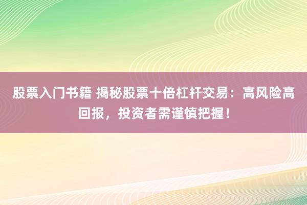股票入门书籍 揭秘股票十倍杠杆交易：高风险高回报，投资者需谨慎把握！
