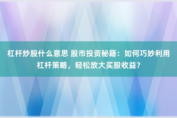 杠杆炒股什么意思 股市投资秘籍：如何巧妙利用杠杆策略，轻松放大买股收益？
