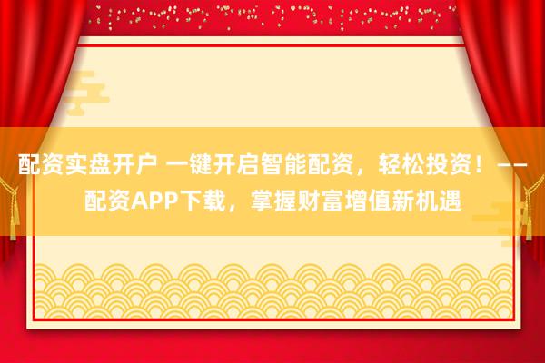 配资实盘开户 一键开启智能配资，轻松投资！——配资APP下载，掌握财富增值新机遇