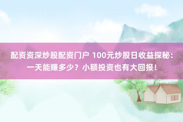 配资资深炒股配资门户 100元炒股日收益探秘：一天能赚多少？小额投资也有大回报！