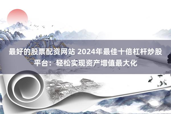 最好的股票配资网站 2024年最佳十倍杠杆炒股平台：轻松实现资产增值最大化