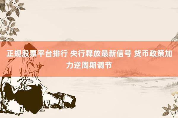正规股票平台排行 央行释放最新信号 货币政策加力逆周期调节