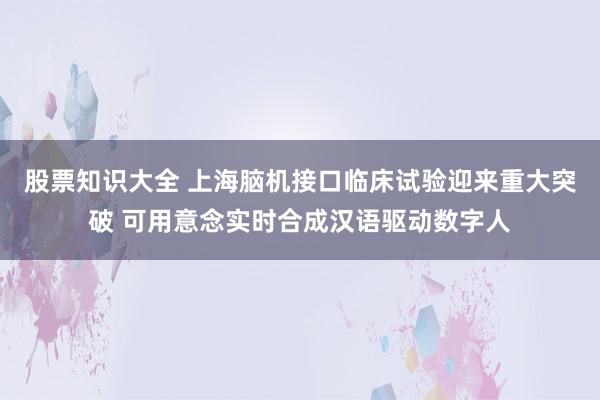 股票知识大全 上海脑机接口临床试验迎来重大突破 可用意念实时合成汉语驱动数字人