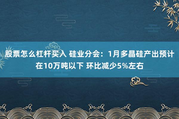股票怎么杠杆买入 硅业分会：1月多晶硅产出预计在10万吨以下 环比减少5%左右