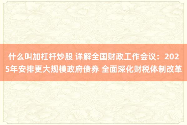 什么叫加杠杆炒股 详解全国财政工作会议：2025年安排更大规模政府债券 全面深化财税体制改革