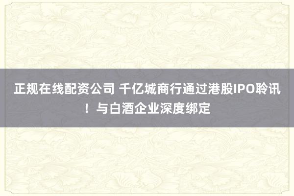 正规在线配资公司 千亿城商行通过港股IPO聆讯！与白酒企业深度绑定