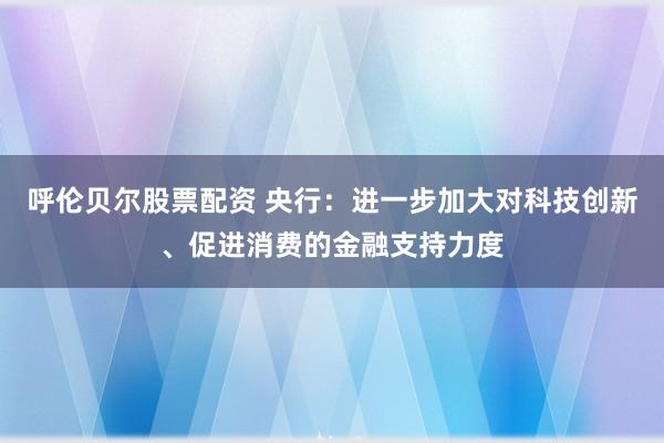 呼伦贝尔股票配资 央行：进一步加大对科技创新、促进消费的金融支持力度