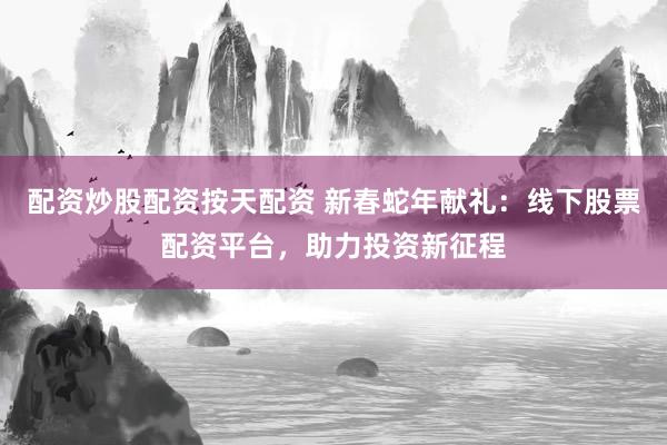 配资炒股配资按天配资 新春蛇年献礼：线下股票配资平台，助力投资新征程