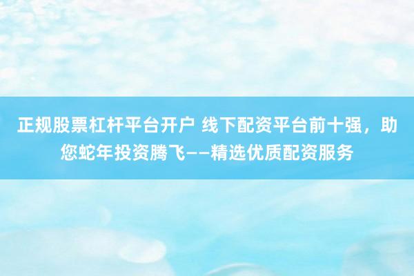 正规股票杠杆平台开户 线下配资平台前十强，助您蛇年投资腾飞——精选优质配资服务