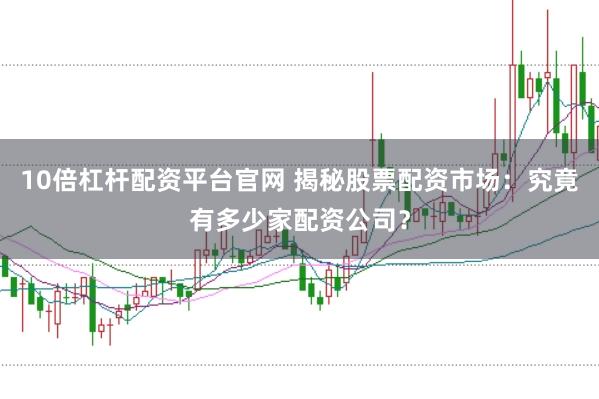 10倍杠杆配资平台官网 揭秘股票配资市场：究竟有多少家配资公司？