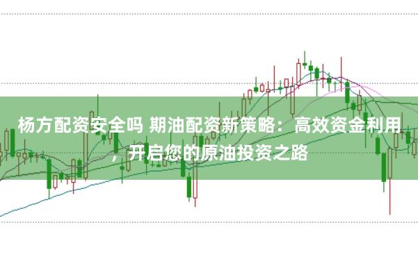 杨方配资安全吗 期油配资新策略：高效资金利用，开启您的原油投资之路