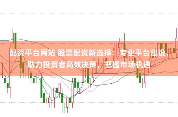 配资平台网站 股票配资新选择：专业平台建设，助力投资者高效决策，把握市场机遇
