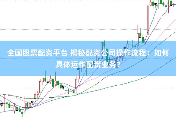 全国股票配资平台 揭秘配资公司操作流程：如何具体运作配资业务？