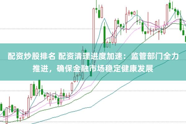 配资炒股排名 配资清理进度加速：监管部门全力推进，确保金融市场稳定健康发展