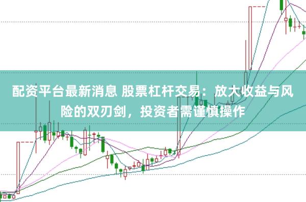 配资平台最新消息 股票杠杆交易：放大收益与风险的双刃剑，投资者需谨慎操作