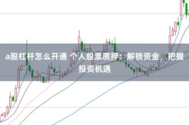 a股杠杆怎么开通 个人股票质押：解锁资金，把握投资机遇