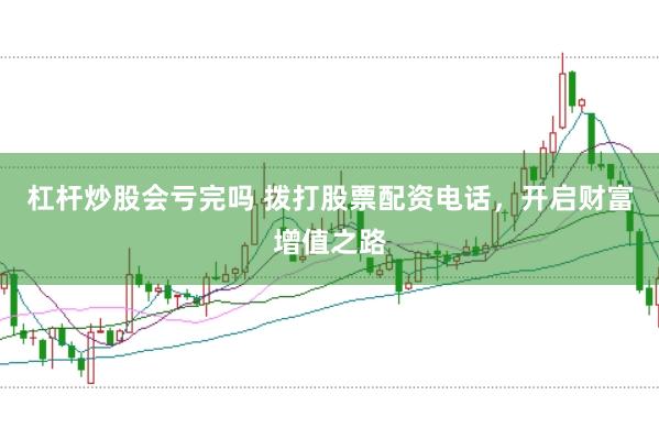 杠杆炒股会亏完吗 拨打股票配资电话，开启财富增值之路