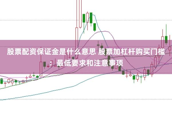 股票配资保证金是什么意思 股票加杠杆购买门槛：最低要求和注意事项