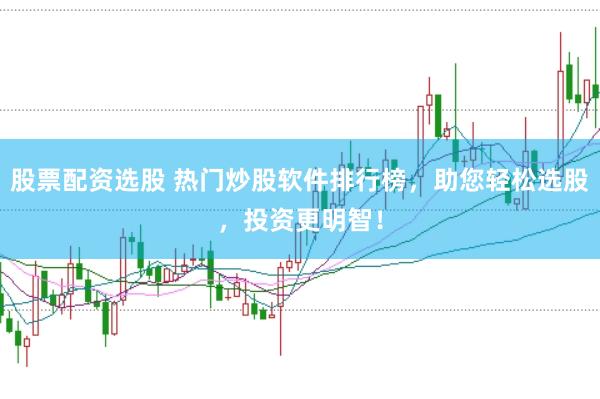 股票配资选股 热门炒股软件排行榜，助您轻松选股，投资更明智！