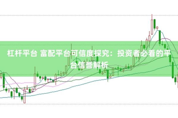 杠杆平台 富配平台可信度探究：投资者必看的平台信誉解析
