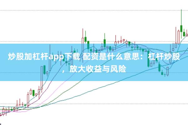 炒股加杠杆app下载 配资是什么意思：杠杆炒股，放大收益与风险