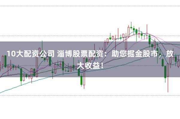 10大配资公司 淄博股票配资：助您掘金股市，放大收益！