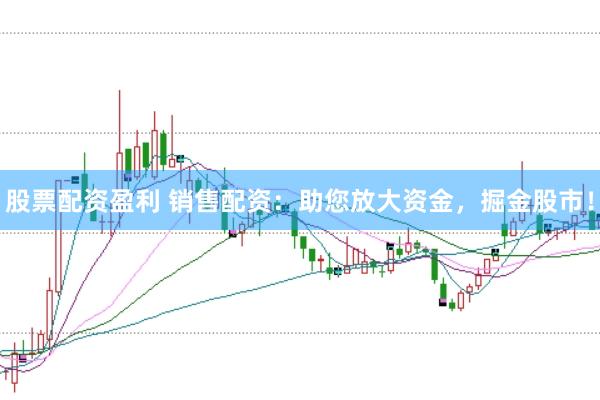 股票配资盈利 销售配资：助您放大资金，掘金股市！