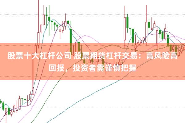 股票十大杠杆公司 股票期货杠杆交易：高风险高回报，投资者需谨慎把握