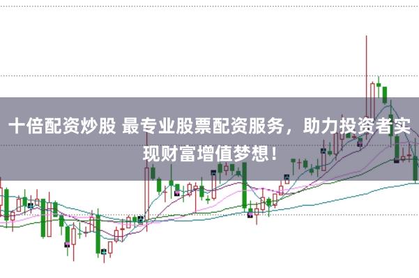 十倍配资炒股 最专业股票配资服务，助力投资者实现财富增值梦想！