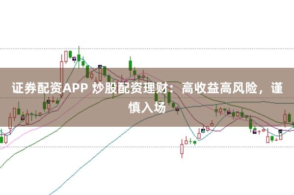 证券配资APP 炒股配资理财：高收益高风险，谨慎入场