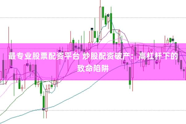 最专业股票配资平台 炒股配资破产：高杠杆下的致命陷阱