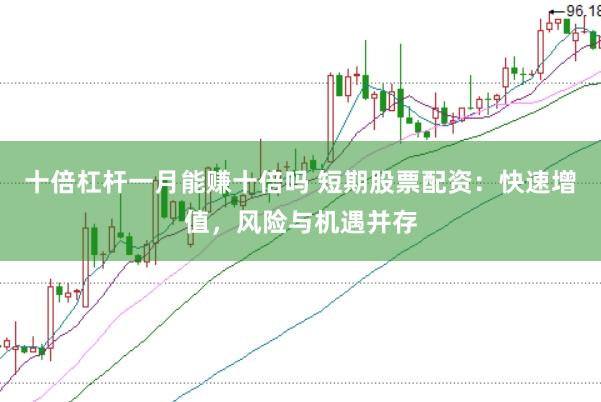 十倍杠杆一月能赚十倍吗 短期股票配资：快速增值，风险与机遇并存