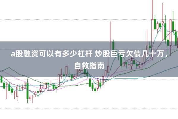 a股融资可以有多少杠杆 炒股巨亏欠债几十万，自救指南
