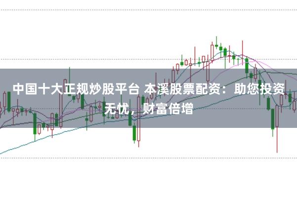 中国十大正规炒股平台 本溪股票配资：助您投资无忧，财富倍增