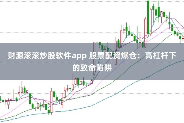 财源滚滚炒股软件app 股票配资爆仓：高杠杆下的致命陷阱