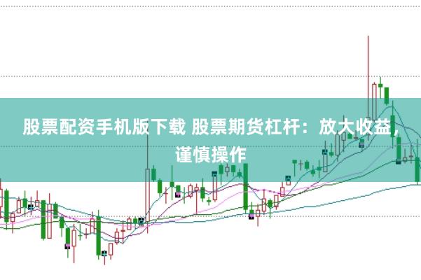 股票配资手机版下载 股票期货杠杆：放大收益，谨慎操作