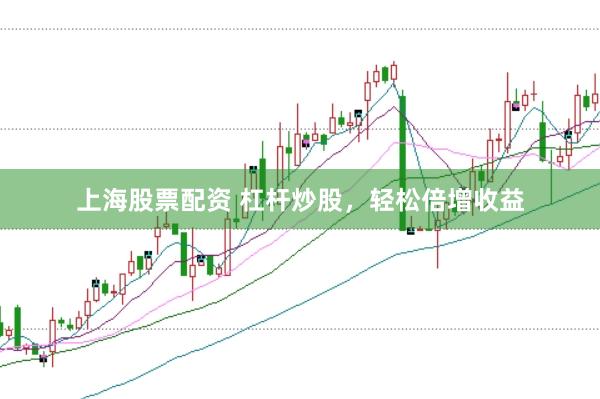 上海股票配资 杠杆炒股，轻松倍增收益