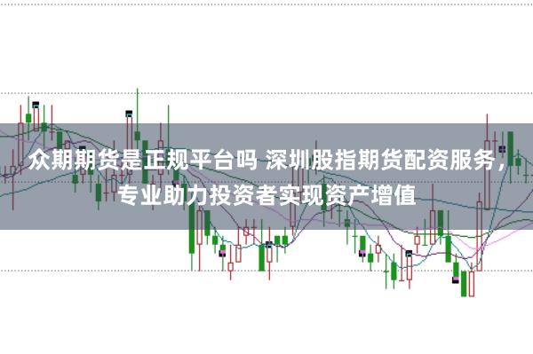 众期期货是正规平台吗 深圳股指期货配资服务，专业助力投资者实现资产增值