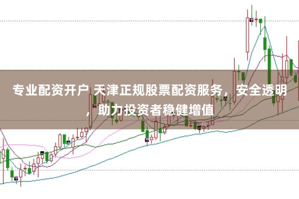 专业配资开户 天津正规股票配资服务，安全透明，助力投资者稳健增值