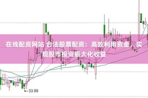 在线配资网站 合法股票配资：高效利用资金，实现股市投资最大化收益