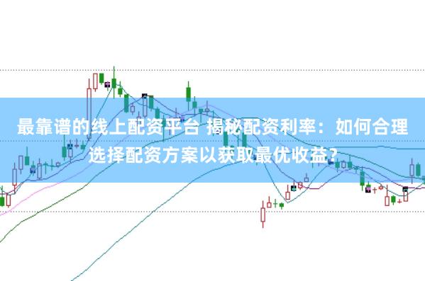 最靠谱的线上配资平台 揭秘配资利率：如何合理选择配资方案以获取最优收益？