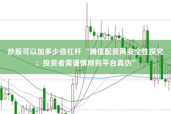 炒股可以加多少倍杠杆 “腾信配资网安全性探究：投资者需谨慎辨别平台真伪”